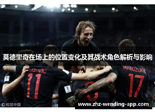 莫德里奇在场上的位置变化及其战术角色解析与影响 莫德里奇在场上的位置变化及其战术角色解析与影响