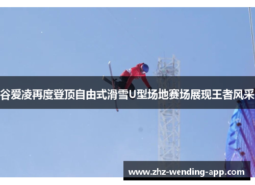 谷爱凌再度登顶自由式滑雪U型场地赛场展现王者风采 谷爱凌再度登顶自由式滑雪U型场地赛场展现王者风采