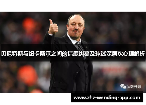 贝尼特斯与纽卡斯尔之间的情感纠葛及球迷深层次心理解析 贝尼特斯与纽卡斯尔之间的情感纠葛及球迷深层次心理解析