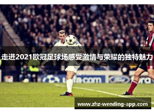 走进2021欧冠足球场感受激情与荣耀的独特魅力