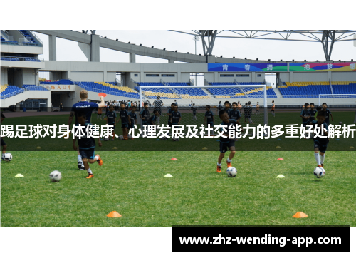 踢足球对身体健康、心理发展及社交能力的多重好处解析 踢足球对身体健康、心理发展及社交能力的多重好处解析