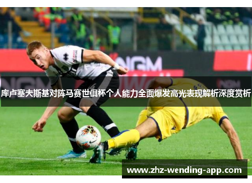 库卢塞夫斯基对阵马赛世俱杯个人能力全面爆发高光表现解析深度赏析 库卢塞夫斯基对阵马赛世俱杯个人能力全面爆发高光表现解析深度赏析