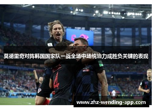 莫德里奇对阵韩国国家队一战全场中场统治力成胜负关键的表现 莫德里奇对阵韩国国家队一战全场中场统治力成胜负关键的表现