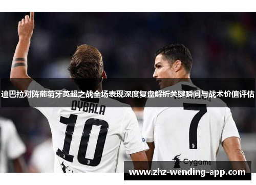 迪巴拉对阵葡萄牙英超之战全场表现深度复盘解析关键瞬间与战术价值评估 迪巴拉对阵葡萄牙英超之战全场表现深度复盘解析关键瞬间与战术价值评估