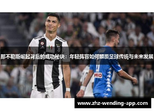 那不勒斯崛起背后的成功秘诀:年轻阵容如何颠覆足球传统与未来发展 那不勒斯崛起背后的成功秘诀:年轻阵容如何颠覆足球传统与未来发展