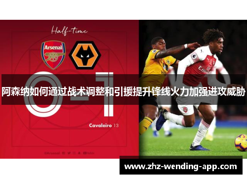 阿森纳如何通过战术调整和引援提升锋线火力加强进攻威胁 阿森纳如何通过战术调整和引援提升锋线火力加强进攻威胁