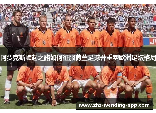 阿贾克斯崛起之路如何征服荷兰足球并重塑欧洲足坛格局 阿贾克斯崛起之路如何征服荷兰足球并重塑欧洲足坛格局