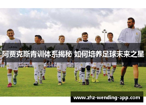 阿贾克斯青训体系揭秘 如何培养足球未来之星 阿贾克斯青训体系揭秘 如何培养足球未来之星