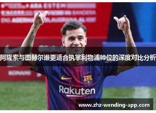 阿隆索与图赫尔谁更适合执掌利物浦帅位的深度对比分析 阿隆索与图赫尔谁更适合执掌利物浦帅位的深度对比分析