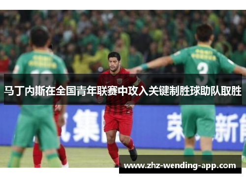 马丁内斯在全国青年联赛中攻入关键制胜球助队取胜