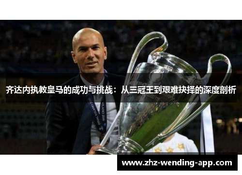 齐达内执教皇马的成功与挑战：从三冠王到艰难抉择的深度剖析