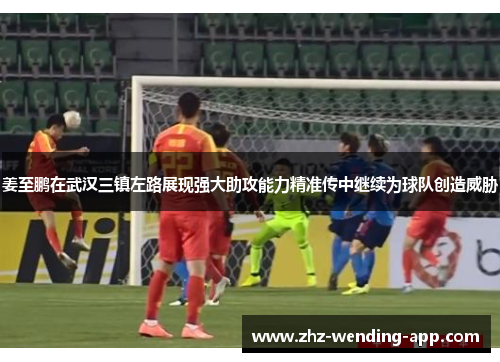 姜至鹏在武汉三镇左路展现强大助攻能力精准传中继续为球队创造威胁