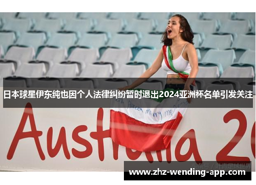 日本球星伊东纯也因个人法律纠纷暂时退出2024亚洲杯名单引发关注