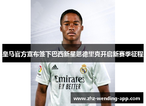 皇马官方宣布签下巴西新星恩德里克开启新赛季征程 皇马官方宣布签下巴西新星恩德里克开启新赛季征程