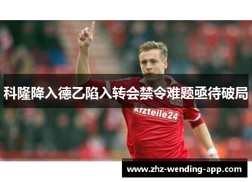 科隆降入德乙陷入转会禁令难题亟待破局