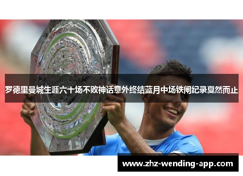 罗德里曼城生涯六十场不败神话意外终结蓝月中场铁闸纪录戛然而止 罗德里曼城生涯六十场不败神话意外终结蓝月中场铁闸纪录戛然而止
