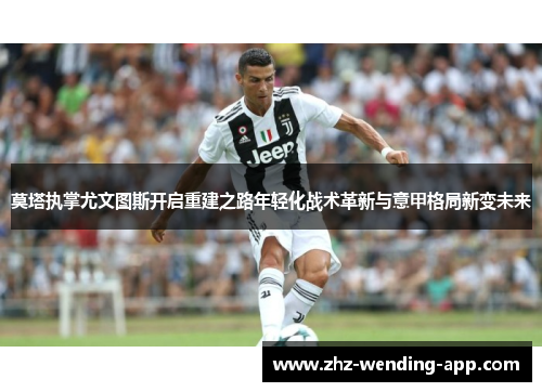 莫塔执掌尤文图斯开启重建之路年轻化战术革新与意甲格局新变未来 莫塔执掌尤文图斯开启重建之路年轻化战术革新与意甲格局新变未来
