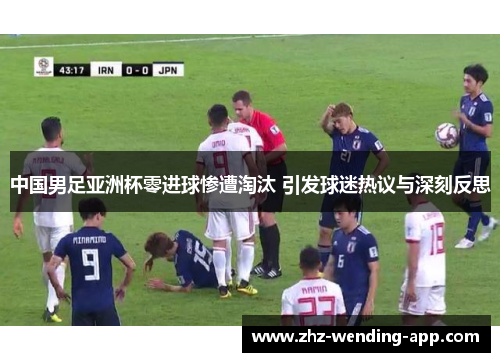 中国男足亚洲杯零进球惨遭淘汰 引发球迷热议与深刻反思
