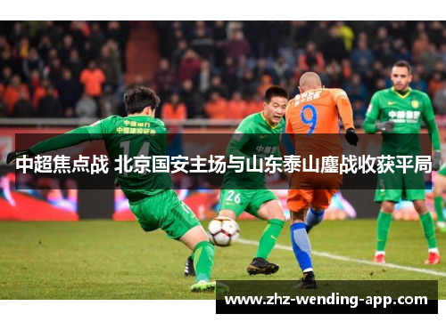 中超焦点战 北京国安主场与山东泰山鏖战收获平局 中超焦点战 北京国安主场与山东泰山鏖战收获平局