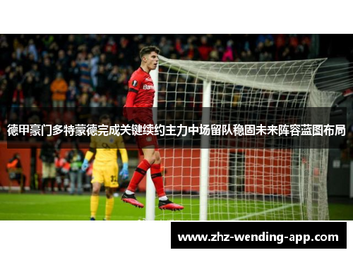 德甲豪门多特蒙德完成关键续约主力中场留队稳固未来阵容蓝图布局