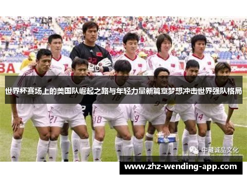世界杯赛场上的美国队崛起之路与年轻力量新篇章梦想冲击世界强队格局 世界杯赛场上的美国队崛起之路与年轻力量新篇章梦想冲击世界强队格局