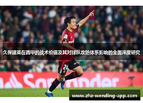 久保建英在西甲的战术价值及其对球队攻防体系影响的全面深度研究 久保建英在西甲的战术价值及其对球队攻防体系影响的全面深度研究