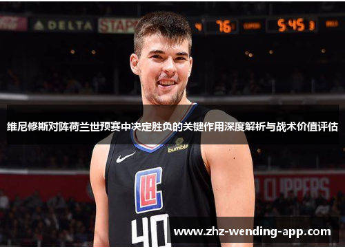 维尼修斯对阵荷兰世预赛中决定胜负的关键作用深度解析与战术价值评估 维尼修斯对阵荷兰世预赛中决定胜负的关键作用深度解析与战术价值评估