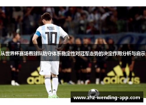 从世界杯赛场看球队防守体系稳定性对冠军走势的决定作用分析与启示