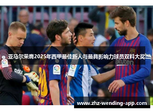 亚马尔荣膺2025年西甲最佳新人与最具影响力球员双料大奖 亚马尔荣膺2025年西甲最佳新人与最具影响力球员双料大奖