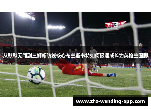 从默默无闻到三狮新防线核心布兰斯韦特如何极速成长为英格兰国脚 从默默无闻到三狮新防线核心布兰斯韦特如何极速成长为英格兰国脚