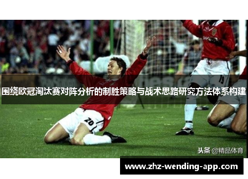 围绕欧冠淘汰赛对阵分析的制胜策略与战术思路研究方法体系构建 围绕欧冠淘汰赛对阵分析的制胜策略与战术思路研究方法体系构建