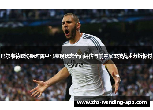 巴尔韦德欧协联对阵皇马表现状态全面评估与前景展望技战术分析探讨 巴尔韦德欧协联对阵皇马表现状态全面评估与前景展望技战术分析探讨