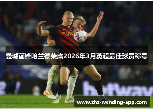 曼城前锋哈兰德荣膺2026年3月英超最佳球员称号 曼城前锋哈兰德荣膺2026年3月英超最佳球员称号