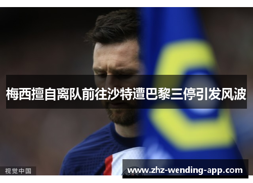 梅西擅自离队前往沙特遭巴黎三停引发风波 梅西擅自离队前往沙特遭巴黎三停引发风波