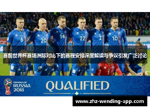赛前世界杯赛场洲际对比下的赛程安排深度解读与争议引发广泛讨论